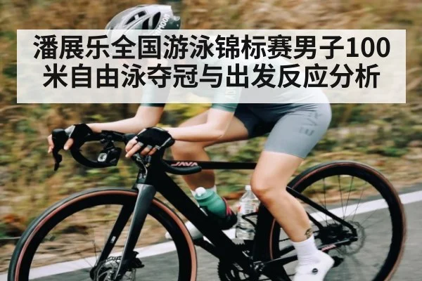 潘展乐全国游泳锦标赛男子100米自由泳夺冠与出发反应分析