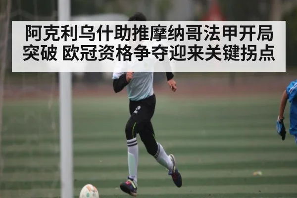 阿克利乌什助推摩纳哥法甲开局突破 欧冠资格争夺迎来关键拐点