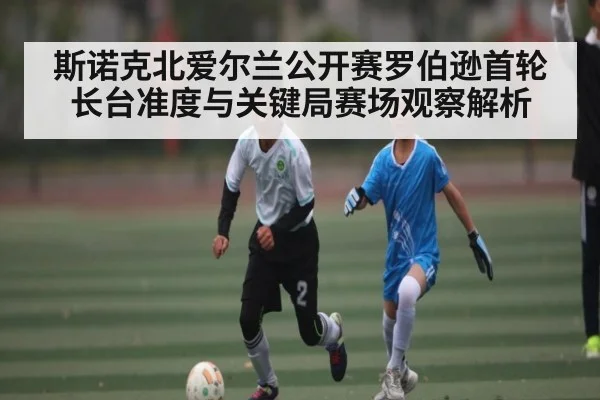 斯诺克北爱尔兰公开赛罗伯逊首轮长台准度与关键局赛场观察解析
