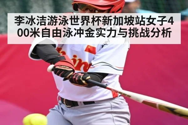 李冰洁游泳世界杯新加坡站女子400米自由泳冲金实力与挑战分析