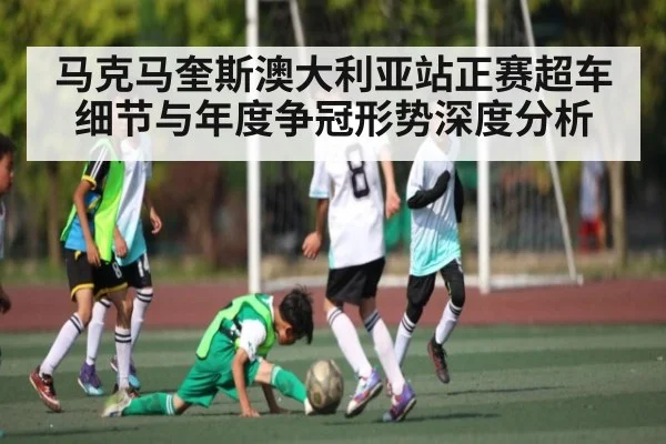 马克马奎斯澳大利亚站正赛超车细节与年度争冠形势深度分析