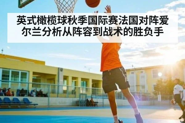 英式橄榄球秋季国际赛法国对阵爱尔兰分析从阵容到战术的胜负手